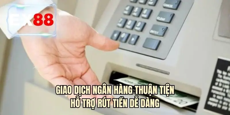 Giao dịch ngân hàng thuận tiện hỗ trợ rút tiền dễ dàng